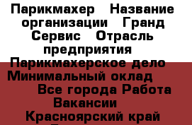 Парикмахер › Название организации ­ Гранд-Сервис › Отрасль предприятия ­ Парикмахерское дело › Минимальный оклад ­ 55 000 - Все города Работа » Вакансии   . Красноярский край,Бородино г.